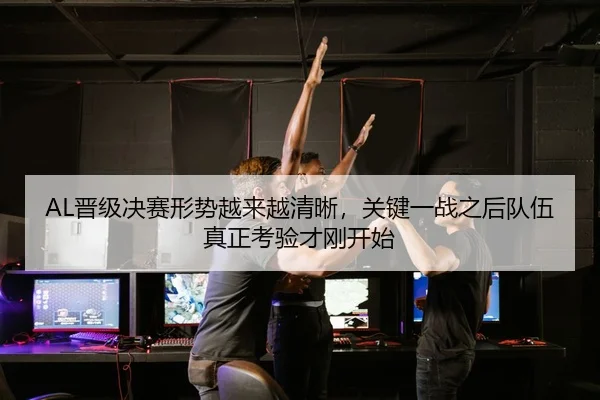 AL晋级决赛形势越来越清晰，关键一战之后队伍真正考验才刚开始